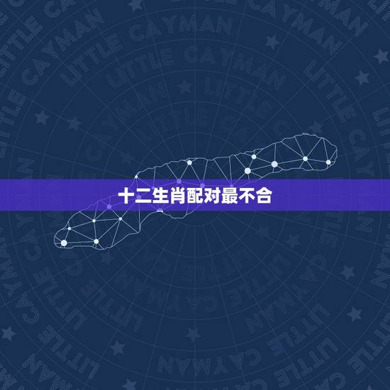 十二生肖配对最不合，十二生肖相配与不相配顺口溜