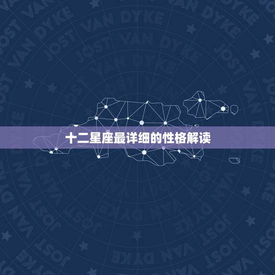 十二星座最详细的性格解读，十二星座最详细的性格和日期