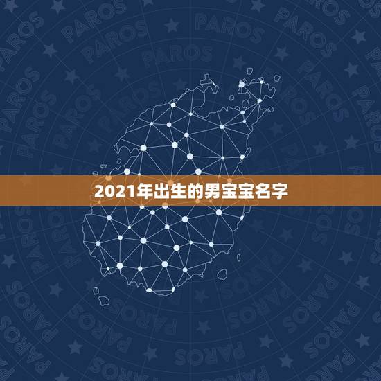 2021年出生的男宝宝名字,2021年出生的男宝宝怎么取名字? 2021年出生的男宝宝名字,2021年出生的男宝宝怎么取名字?