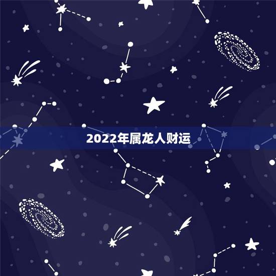 2022年属龙人财运，2022 年属龙人的全年运势