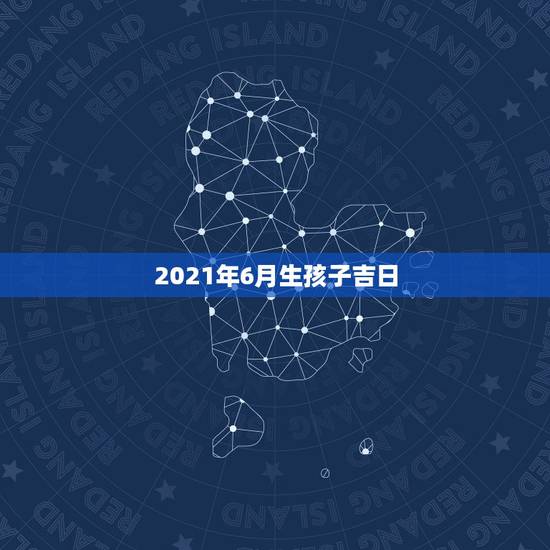 2021年6月生孩子吉日,2021年3月牛宝宝剖腹产吉日 2021年6月生孩子吉日,2021年3月牛宝宝剖腹产吉日