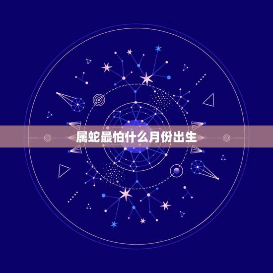 属蛇最怕什么月份出生,属蛇的带什么玉好 属蛇最怕什么月份出生,属蛇的带什么玉好