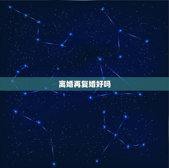 离婚再复婚好吗,没有小孩的夫妻复婚 离婚再复婚好吗,没有小孩的夫妻复婚