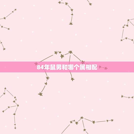 84年鼠男和哪个属相配,属鼠84和属兔87 84年鼠男和哪个属相配,属鼠84和属兔87
