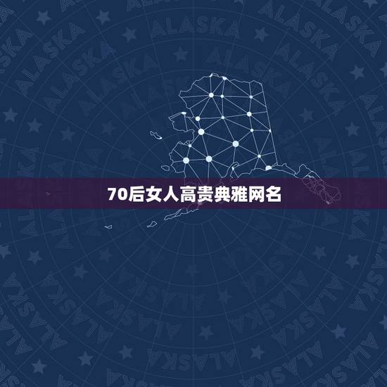 70后女人高贵典雅网名 70后女人高贵典雅网名三点水网名 70后女人高贵典雅网名 70后女人高贵典雅网名三点水网名