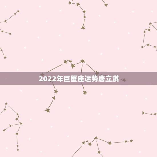 2022年巨蟹座运势唐立淇,唐立淇和舒珊米每日星座运势查询 2022年巨蟹座运势唐立淇,唐立淇和舒珊米每日星座运势查询