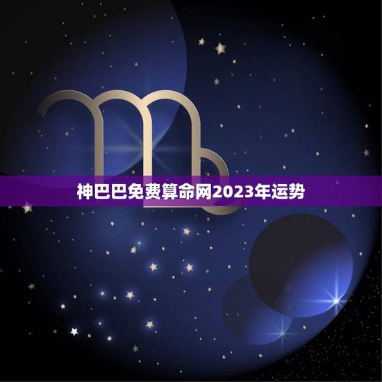 神巴巴免费算命网2023年运势,生辰八字2023年运势完整版 神巴巴免费算命网2023年运势,生辰八字2023年运势完整版
