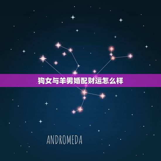 狗女与羊男婚配财运怎么样,属狗女和属羊男属相不合吗? 狗女与羊男婚配财运怎么样,属狗女和属羊男属相不合吗?