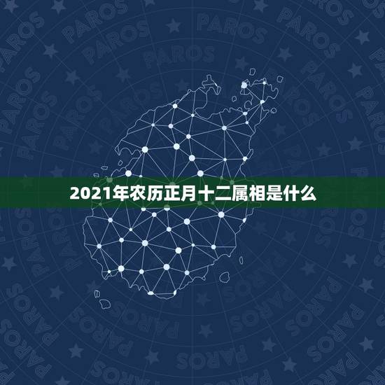 2021年农历正月十二属相是什么，2021年2月12日属什么生肖