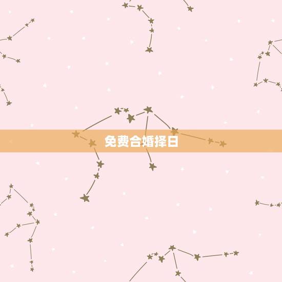 免费合婚择日,婚姻嫁娶如何用八字合婚择日 免费合婚择日,婚姻嫁娶如何用八字合婚择日