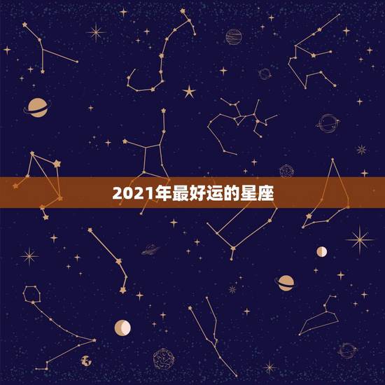 2021年最好运的星座,2021运势好到爆的星座 2021年最好运的星座,2021运势好到爆的星座