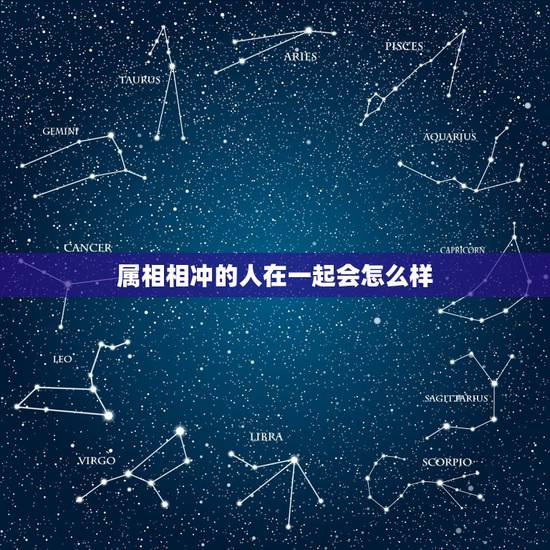 属相相冲的人在一起会怎么样，生肖相冲的人在一起会怎么样