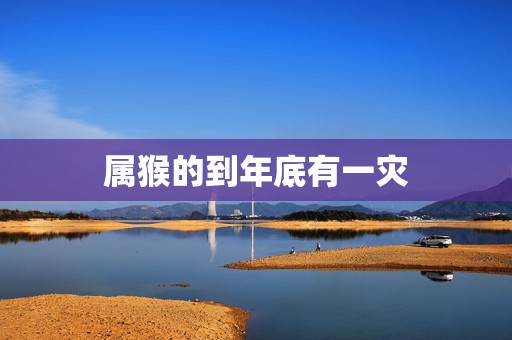 属猴的到年底有一灾，68年属猴54岁命中注定