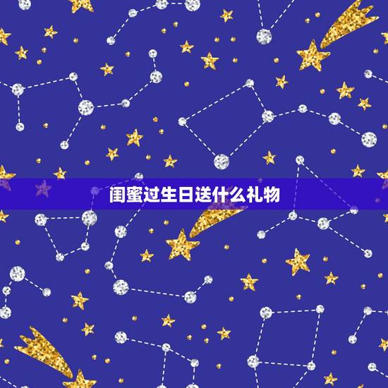 闺蜜过生日送什么礼物,闺蜜过生日送什么礼物让她感觉难忘? 闺蜜过生日送什么礼物,闺蜜过生日送什么礼物让她感觉难忘?