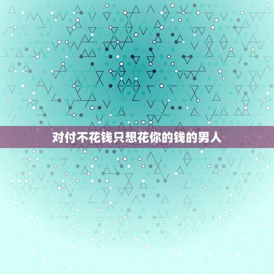 对付不花钱只想花你的钱的男人 不靠谱的男人六种表现 对付不花钱只想花你的钱的男人 不靠谱的男人六种表现