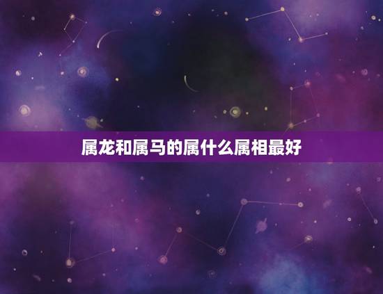 属龙和属马的属什么属相最好,爸爸属龙,妈妈属马,生个什么属相的宝宝好呢 属龙和属马的属什么属相最好,爸爸属龙,妈妈属马,生个什么属相的宝宝好呢