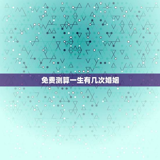免费测算一生有几次婚姻，免费算看生辰八字算一生经历几次婚姻