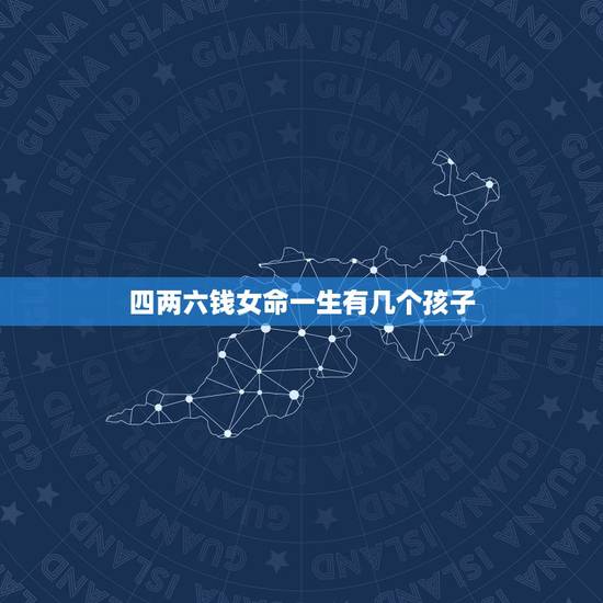 四两六钱女命一生有几个孩子，四两六钱女命婚姻如何