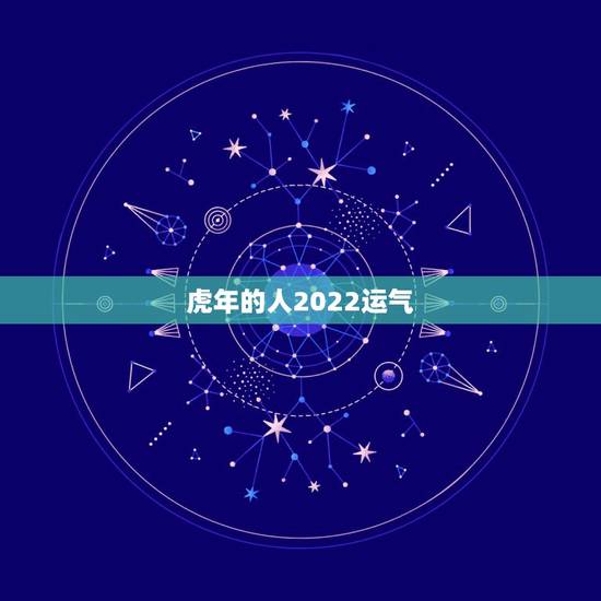虎年的人2022运气,2022年壬寅年运势 虎年的人2022运气,2022年壬寅年运势