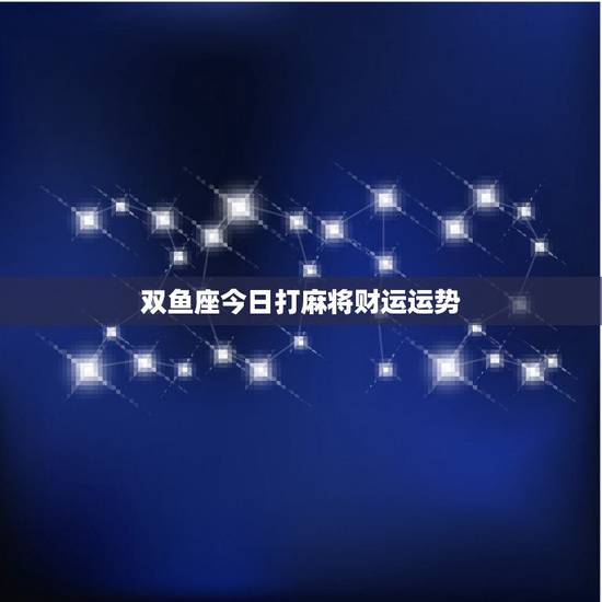 双鱼座今日打麻将财运运势，双子座今日麻将运势