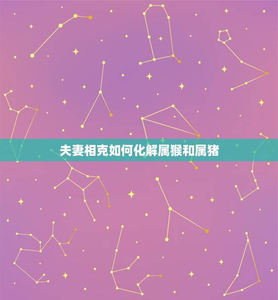 夫妻相克如何化解属猴和属猪，属猴和属猪在一起是相克吗