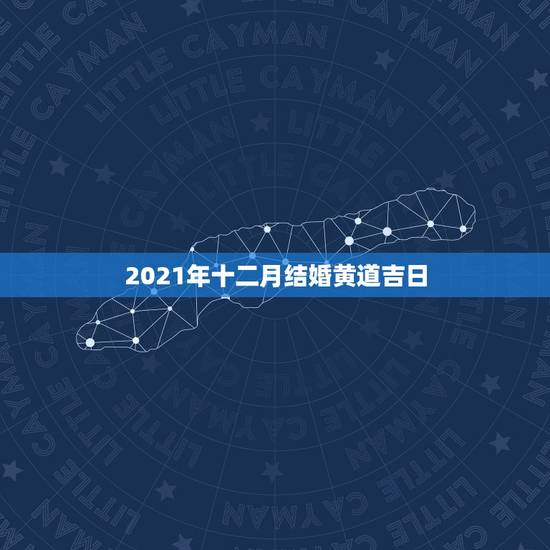2021年十二月结婚黄道吉日,2021年三月结婚最吉利的日子 2021年十二月结婚黄道吉日,2021年三月结婚最吉利的日子