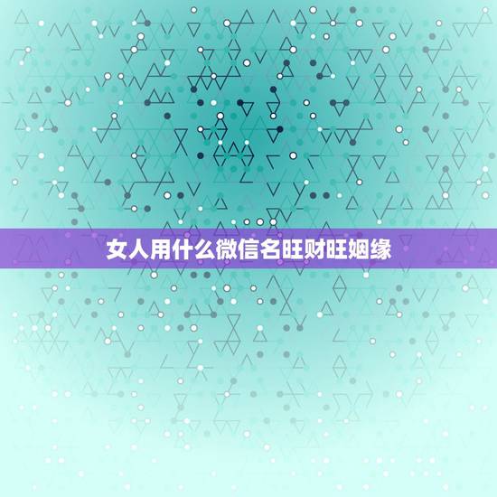 女人用什么微信名旺财旺姻缘,女人用什么微信名旺财旺姻缘 女人用什么微信名旺财旺姻缘,女人用什么微信名旺财旺姻缘