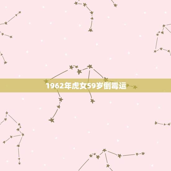 1962年虎女59岁倒霉运,六二年出生属虎女的运气 1962年虎女59岁倒霉运,六二年出生属虎女的运气