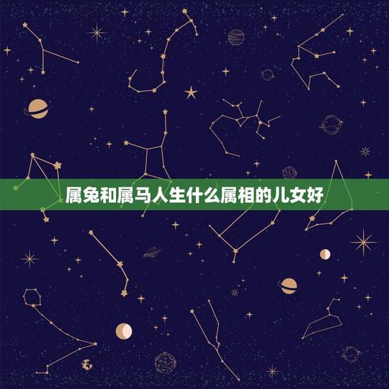 属兔和属马人生什么属相的儿女好，男属马，女属兔，生个属什么属相的小孩好