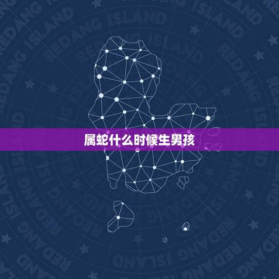 属蛇什么时候生男孩,属蛇男孩名字更佳用字 属蛇什么时候生男孩,属蛇男孩名字更佳用字