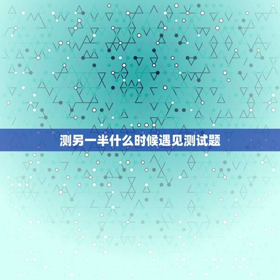测另一半什么时候遇见测试题，测试天平座女什么时候会遇见另一半