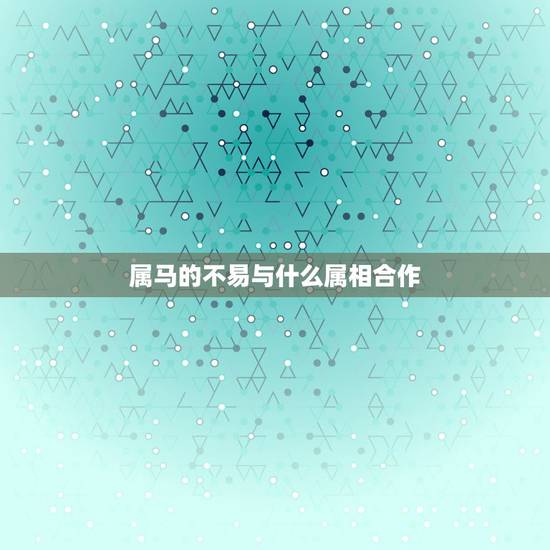 属马的不易与什么属相合作，属马的忌配什么属相？