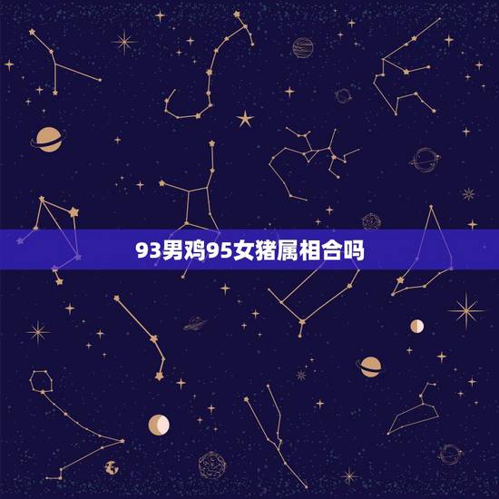 93男鸡95女猪属相合吗,1995年属猪的女生与1993年属鸡的男生般 93男鸡95女猪属相合吗,1995年属猪的女生与1993年属鸡的男生般