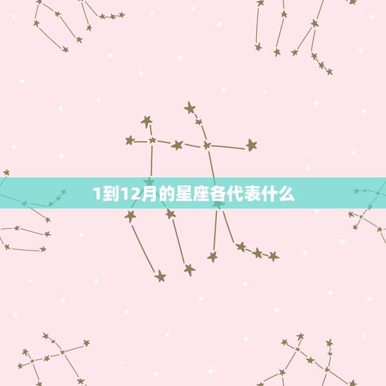 1到12月的星座各代表什么,十二星座从一月到十二月分别是什么星座啊 1到12月的星座各代表什么,十二星座从一月到十二月分别是什么星座啊