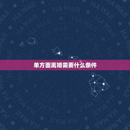 单方面离婚需要什么条件,申请单方面离婚需要哪些条件? 单方面离婚需要什么条件,申请单方面离婚需要哪些条件?