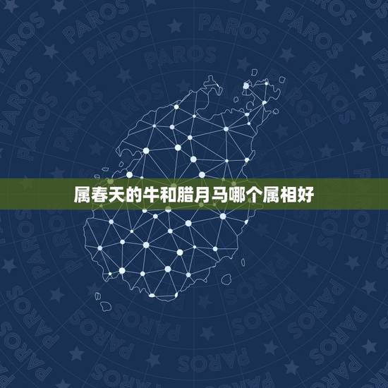 属春天的牛和腊月马哪个属相好，属牛的跟什么属相最好