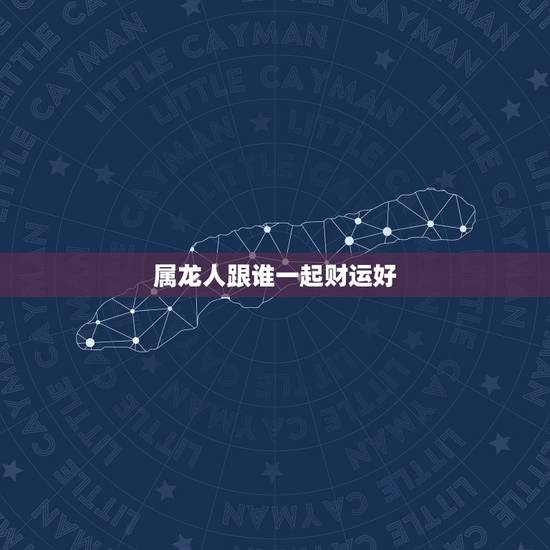 属龙人跟谁一起财运好,属龙人2022 年财运 属龙人跟谁一起财运好,属龙人2022 年财运
