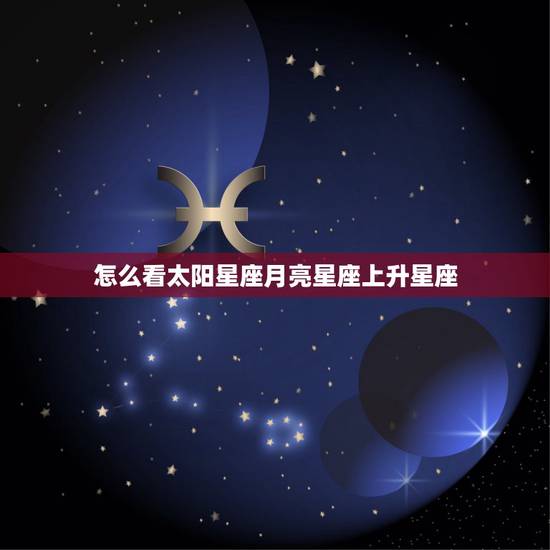 怎么看太阳星座月亮星座上升星座，怎么算太阳月亮星座和上升星座