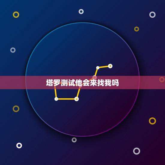 塔罗测试他会来找我吗,塔罗测试他会来找我吗 塔罗测试他会来找我吗,塔罗测试他会来找我吗