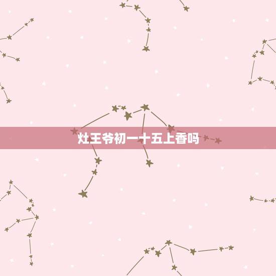灶王爷初一十五上香吗,烧香一半灭了是恶兆吗正月十五早上给灶王爷烧香,结 灶王爷初一十五上香吗,烧香一半灭了是恶兆吗正月十五早上给灶王爷烧香,结