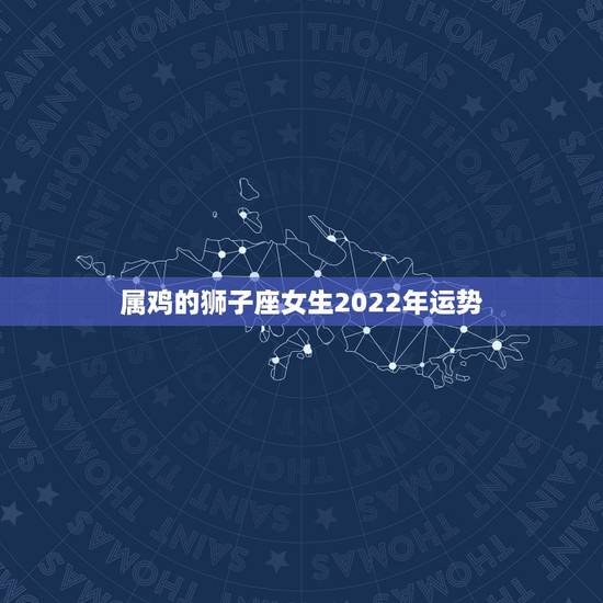 属鸡的狮子座女生2022年运势,属鸡1993年出生的狮子座女生2011 属鸡的狮子座女生2022年运势,属鸡1993年出生的狮子座女生2011