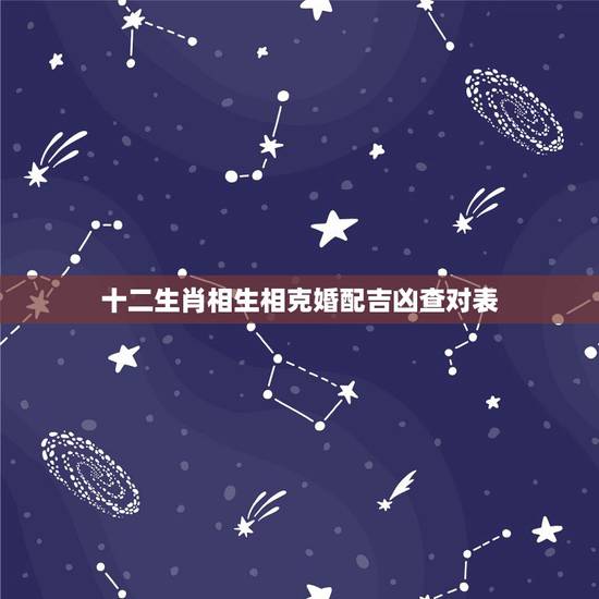 十二生肖相生相克婚配吉凶查对表 十二生肖相克大全 十二生肖相生相克婚配吉凶查对表 十二生肖相克大全