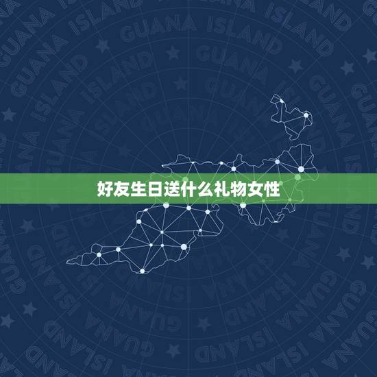 好友生日送什么礼物女性,女性朋友生日送什么礼物好 好友生日送什么礼物女性,女性朋友生日送什么礼物好