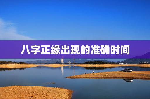 八字正缘出现的准确时间,免费算正缘出现的时间 八字正缘出现的准确时间,免费算正缘出现的时间