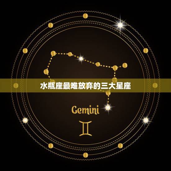 水瓶座最难放弃的三大星座，最难走心的三大星座是谁？