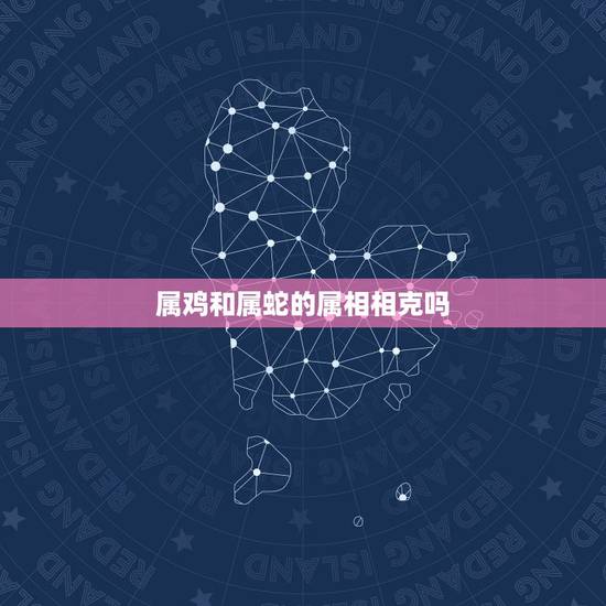 属鸡和属蛇的属相相克吗，男属蛇的和女属鸡的相克吗