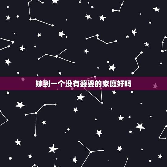 嫁到一个没有婆婆的家庭好吗,嫁给没婆婆的家庭 嫁到一个没有婆婆的家庭好吗,嫁给没婆婆的家庭