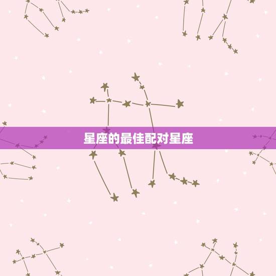 星座的最佳配对星座,星座最佳配对是啥? 星座的最佳配对星座,星座最佳配对是啥?