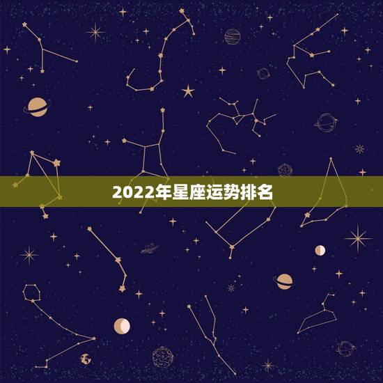 2022年星座运势排名,2022年最旺的星座 2022年星座运势排名,2022年最旺的星座