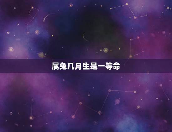 属兔几月生是一等命,属兔生在几月更好农历 属兔几月生是一等命,属兔生在几月更好农历